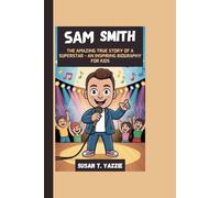 SAM SMITH: The Amazing True Story Of A Superstar - An Inspiring Biography For Kids