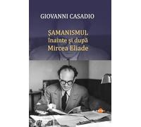 Samanismul inainte si dupa Mircea Eliade - Giovanni Casadio