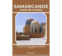 SAMARCANDE GUIDE DE VOYAGE: Voyagez futé avec des conseils pratiques essentiels, des aventures sur la Route de la Soie et les monuments incontournables de Samarcande