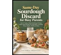 Same-Day Sourdough Discard for Busy Parents: Use It Today, Waste Nothing: 87 Easy Same-Day Recipes for Pancakes, Crackers, Pizza, Bagels, Muffins & More - No Waiting, No Waste, No Stress