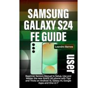 SAMSUNG GALAXY S24 FE USER GUIDE: Beginner Seniors Manual to Setup, Use and Master the new S24FE 5G phone with Tips and Tricks on Android 15, Galaxy AI, Google Apps and One UI 7