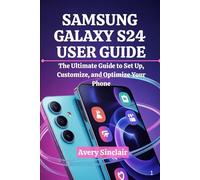 Samsung Galaxy S24 User Guide: The Ultimate Guide to Set Up, Customize, and Optimize Your Phone