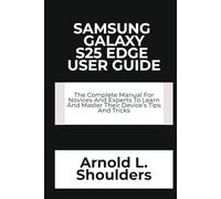 Samsung Galaxy S25 Edge User Guide: The Complete Manual For Novices And Experts To Learn And Master Their Device’s Tips And Tricks