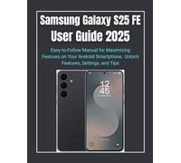 Samsung Galaxy S25 FE User Guide 2025: Easy-to-Follow Manual for Maximizing Features on Your Android Smartphone, Unlock Features, Settings, and Tips