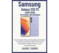 Samsung Galaxy S25 FE User Guide for Seniors and Beginners: The Complete Step-by-Step Manual to Master Your Samsung Galaxy S25 FE with Easy Instructions, Hidden Features, and Troubleshooting