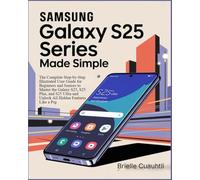 Samsung Galaxy S25 Series Made Simple: Enjoy a Smarter Digital Life with Confidence: The Complete Step-by-Step Illustrated User Guide for Beginners ... and Unlock All Hidden Features Like a Pro