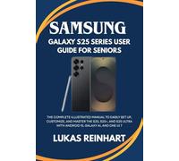 Samsung Galaxy S25 Series User Guide For Seniors: The Complete Illustrated Manual to Easily Set Up, Customize, and Master the S25, S25+, and S25 Ultra with Android 15, Galaxy AI, and One UI 7