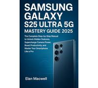 Samsung Galaxy S25 Ultra 5G: The Complete Step-by-Step Manual to Unlock Hidden Features, Supercharge Camera Power, Boost Productivity, and Master Your Smartphone Like a Pro