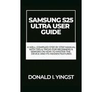 SAMSUNG GALAXY S25 ULTRA USER GUIDE: A Well Compiled Step By Step Manual With Tips & Tricks For Beginners & Seniors On How To Master The Device And Its Hidden Features