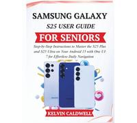 SAMSUNG GALAXY S25 USER GUIDE FOR SENIORS: Step-by-Step Instructions to Master the S25 Plus and S25 Ultra on Your Android 15 with One UI 7 for Effortless Daily Navigation