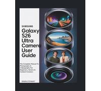 SAMSUNG GALAXY S26 ULTRA CAMERA USER GUIDE: The Complete Manual To Photography & Videography For Beginners, Seniors & Content Creators With Tips & Tricks For Galaxy AI