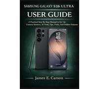 SAMSUNG GALAXY S26 ULTRA USER GUIDE: A Practical Step-By-Step Manual to Set Up, Camera Mastery, AI Tools, Tips, Tricks, And Hidden Features