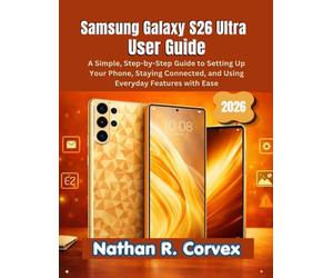 Samsung Galaxy S26 Ultra User Guide: A Simple, Step-by-Step Guide to Setting Up Your Phone, Staying Connected, and Using Everyday Features with Ease