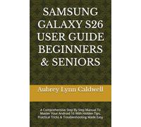 SAMSUNG GALAXY S26 USER GUIDE BEGINNERS & SENIORS: A Comprehensive Step By Step Manual To Master Your Android 16 With Hidden Tips, Practical Tricks & Troubleshooting Made Easy