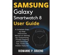 Samsung Galaxy Smartwatch 8 User Guide: A Complete Step-by-Step Instruction Manual on Setting Up, Customizing, Fitness Tracking with Advanced Tips, Tricks and Hidden Features
