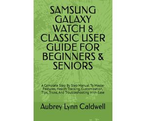 SAMSUNG GALAXY WATCH 8 CLASSIC USER GUIDE FOR BEGINNERS & SENIORS: A Complete Step By Step Manual To Master Features, Health Tracking, Customization, Tips, Tricks, And Troubleshooting With Ease