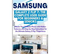 SAMSUNG GALAXY Z FLIP 7: THE COMPLETE USER GUIDE FOR BEGINNERS & SENIORS: Master Your Foldable Phone with Hidden Features, and Step-by-Step Instructions for the Ultimate Galaxy Z Flip 7 Experience