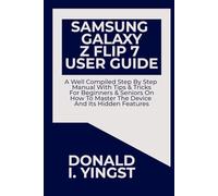 Samsung Galaxy Z Flip 7 User Guide: A Well Compiled Step By Step Manual With Tips & Tricks For Beginners & Seniors On How To Master The Device And Its Hidden Features