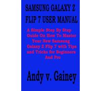 SAMSUNG GALAXY Z FLIP 7 USER MANUAL: A Simple Step By Step Guide On How To Master Your New Samsung Galaxy Z Flip 7 with Tips and Tricks for Beginners And Pro