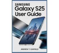 SAMSUNG GLALAXY S25 USER GUIDE: Unlock hidden features tips and tricks to maximize performance and battery life