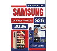 SAMSUNG S26 CAMERA MANUAL 2026: Capture Stunning Photos, Avoid Blurry Shots, And Create Professional-Quality Images without Complex Settings, Even If You're A Complete Beginner