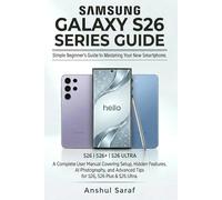 Samsung S26 Series Guide : The Simple Beginner's Guide to Mastering Your New Smartphone: A Complete User Manual Covering Setup, Hidden Features, AI ... Advanced Tips for S26, S26 Plus & S26 Ultra