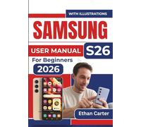 SAMSUNG S26 USER MANUAL For Beginners 2026: Master the Tools, Avoid Confusing Settings, Create a Seamless Experience, Without Overwhelm, Even If You’re New to Smartphones