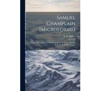 Samuel Champlain [Microforme]: Fondateur De Québec Et Père De La Nouvelle-France, Histoire De Sa Vie Et De Ses Voyages