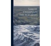 Samuel Champlain [Microforme]: Fondateur De Québec Et Père De La Nouvelle-France, Histoire De Sa Vie Et De Ses Voyages