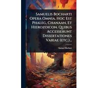 Samuelis Bocharti Opera Omnia. Hoc Est Phaleg, Chanaan, Et Hierozoicon. Quibus Accesserunt Dissertationes Variae (etc.)...