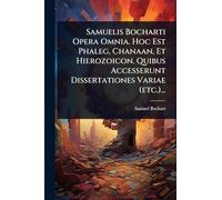 Samuelis Bocharti Opera Omnia. Hoc Est Phaleg, Chanaan, Et Hierozoicon. Quibus Accesserunt Dissertationes Variae (etc.)...