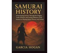 Samurai History: A Fascinating Journey Through the Origins, Code of Honor, and Lasting Influence of the Samurai in Shaping Japan’s History and Culture