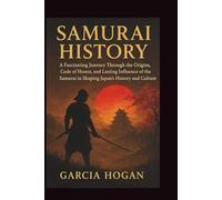Samurai History: A Fascinating Journey Through the Origins, Code of Honor, and Lasting Influence of the Samurai in Shaping Japan’s History and Culture