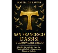 SAN FRANCESCO D'ASSISI e L’Armonia Del Creato: L’Eredità Spirituale del Frate che Trasformò la Fede e il Legame con Natura ed Ecologia