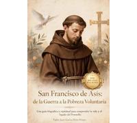 San Francisco de Asís: de La Guerra a La Pobreza Voluntaria: Una guía biográfica y espiritual para comprender la vida y el legado del Poverello