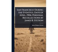 San Francisco During the Eventful Days of April, 1906; Personal Recollections by James B. Stetson