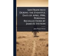 San Francisco During the Eventful Days of April, 1906; Personal Recollections by James B. Stetson