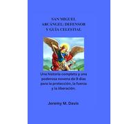 SAN MIGUEL ARCÁNGEL: DEFENSOR Y GUÍA CELESTIAL: Una historia completa y una poderosa novena de 9 días para la protección, la fuerza y la liberación.