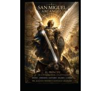 SAN MIGUEL ARCÁNGEL: El príncipe de los ejércitos celestiales. Historia, apariciones, santuarios, milagros y el misterio de la Espada de San Miguel