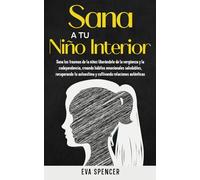 Sana a tu niño interior: Sana los traumas de la niñez liberándote de la vergüenza y la codependencia, creando hábitos emocionales saludables, recuperando tu autoestima y cultivando relaciones