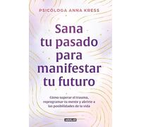 Sana tu pasado para manifestar tu futuro: Cómo superar el trauma, reprogramar tu mente y abrirte a las posibilidades de la vida