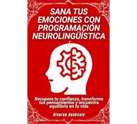 Sana tus emociones con programación neurolingüística: Recupera tu confianza, transforma tus pensamientos y encuentra equilibrio en tu vida