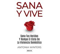 Sana y Vive: Sana Tus Heridas Y Rompe El Ciclo De La Violencia Doméstica