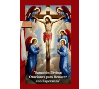 Sanación Divina: Oraciones para Renacer con Esperanza: Transforma tu Vida con Poderosas Oraciones de Sanación, Paz Interior y Renacimiento Espiritual