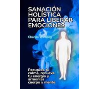 Sanación holística para liberar emociones: Recupera tu calma, renueva tu energía y armoniza cuerpo y mente