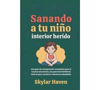 Sanando a tu niño interior herido: Una guía de recuperación compasiva para el trauma emocional y los patrones familiares tóxicos para construir relaciones saludables