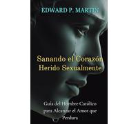 Sanando el Corazón Herido Sexualmente: Guía del Hombre Católico para Alcanzar el Amor que Perdura