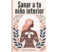 Sanar a tu niño interior: Cuidar del niño interior para sanar las heridas que impiden ser uno mismo