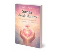 Sanar desde dentro: Un viaje de sanación emocional, aceptación y amor propio