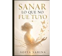 SANAR LO QUE NO FUE TUYO: Guía práctica para soltar cargas emocionales y reencontrar tu libertad